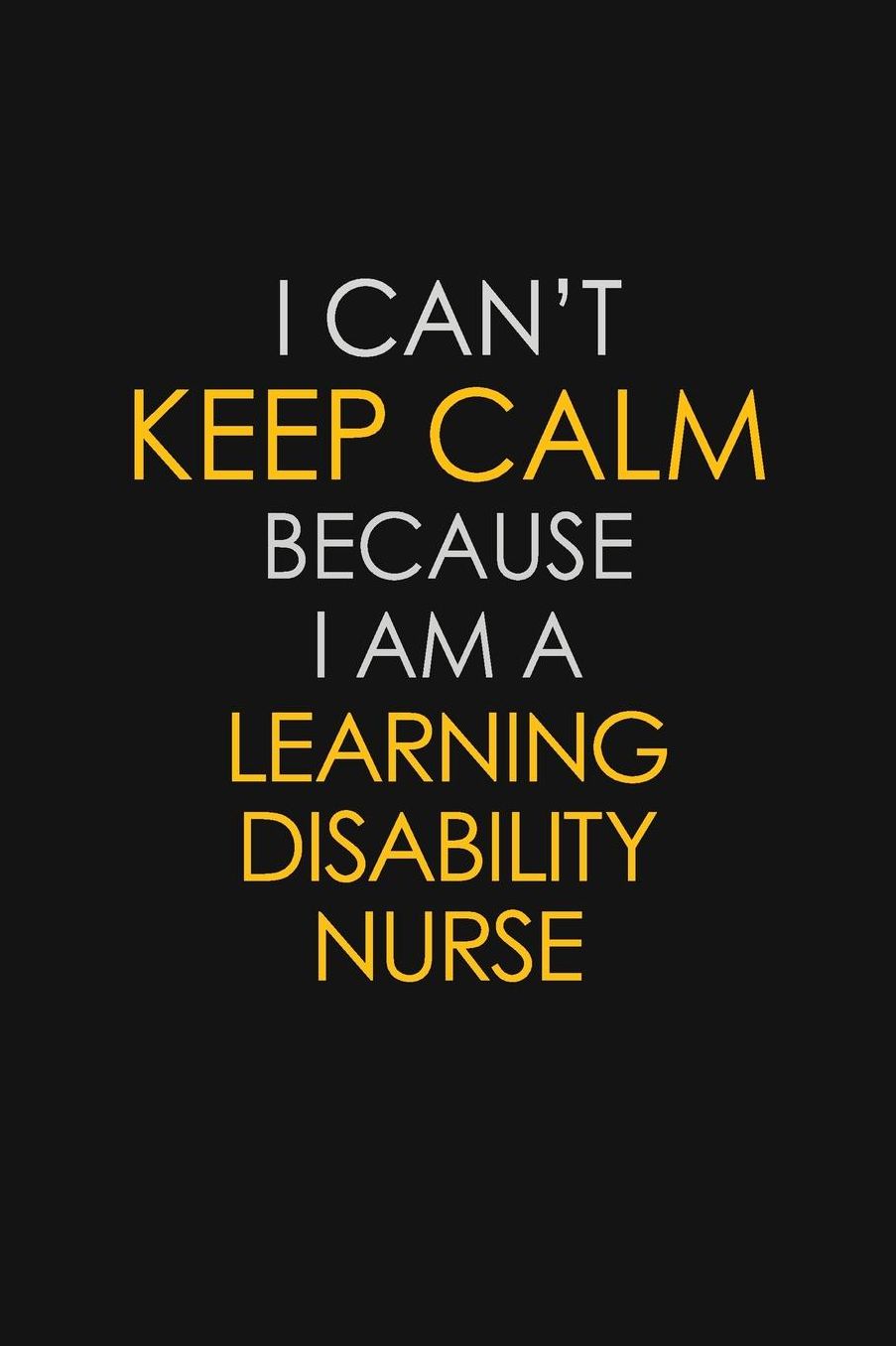 I Can't Keep Calm Because I Am A Learning Disability Nurse: Motivational: 6X9 unlined 129 pages Notebook writing journal