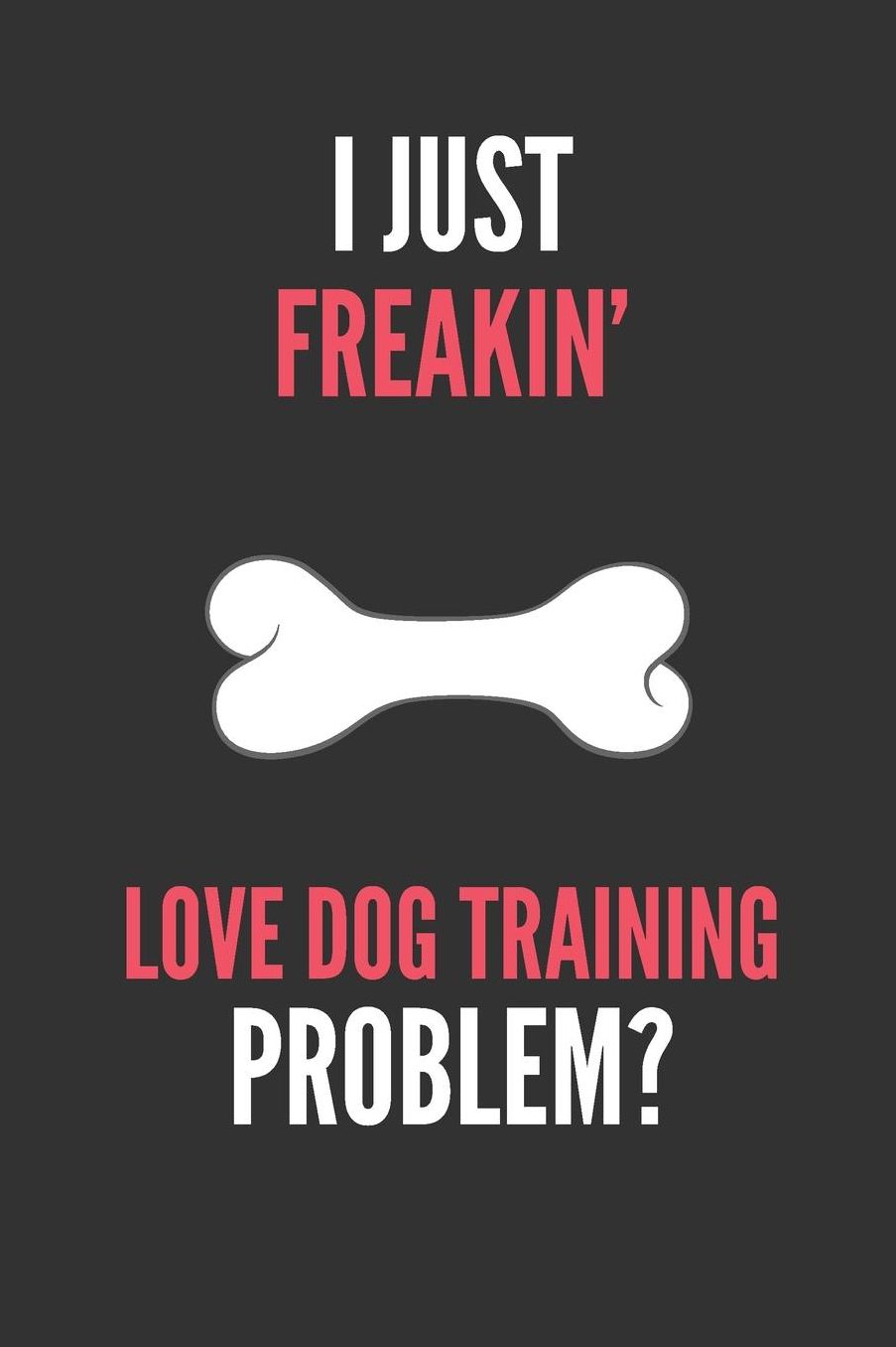 I Just Freakin' Love Dog Training: Dog Lover's Lined Notebook Journal 110 Pages Great Gift