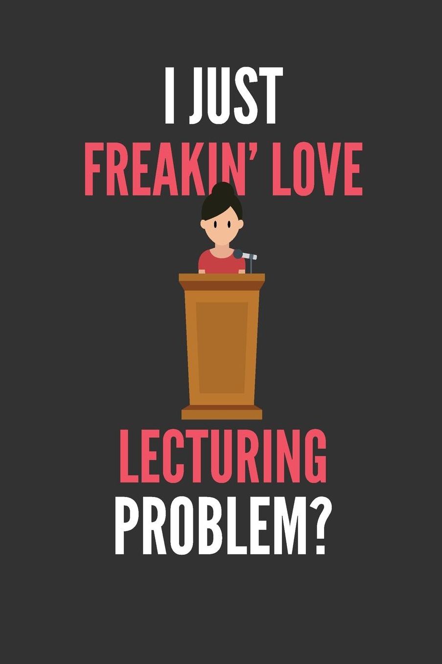 I Just Freakin' Love Lecturing: Funny Lecturer's Lined Notebook Journal 110 Pages Great Gift