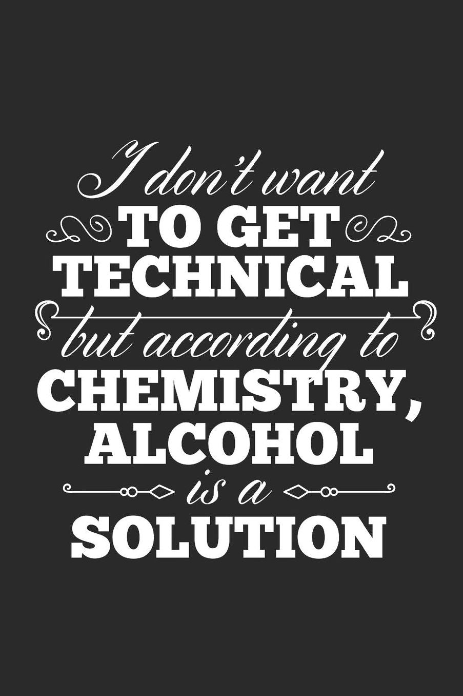 I Don't Want To Get Technical But According To Chemistry, Alcohol Is A Solution: Blank Lined Journal 6 x 9 In, 120 Pages