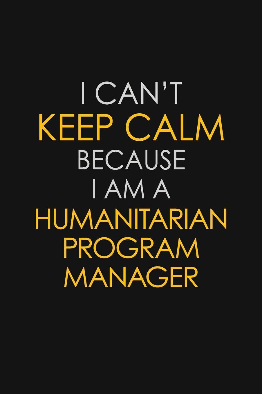 I Can't Keep Calm Because I Am A Humanitarian Program Manager: Motivational: 6X9 unlined 129 pages Notebook writing journal