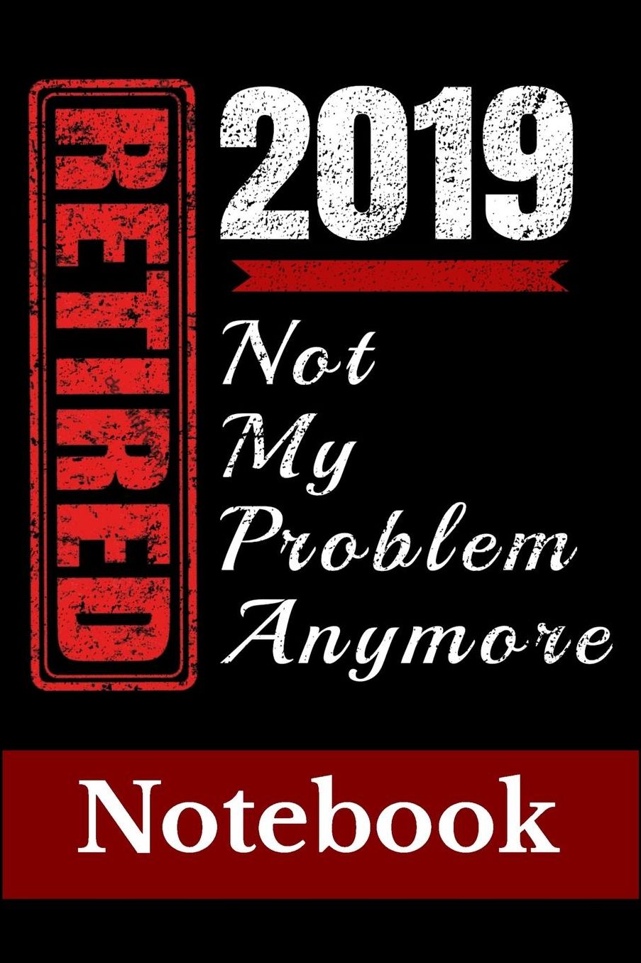 Retired 2019 Not My Problem Anymore Notebook: Retirement Book for Men Women Funny Joke Memory Book for Retirees to record journal any memories. It is a 6 X 9 Notebook that has 100 pages. Great Gift for Men Women that are more than a Party Jokes present