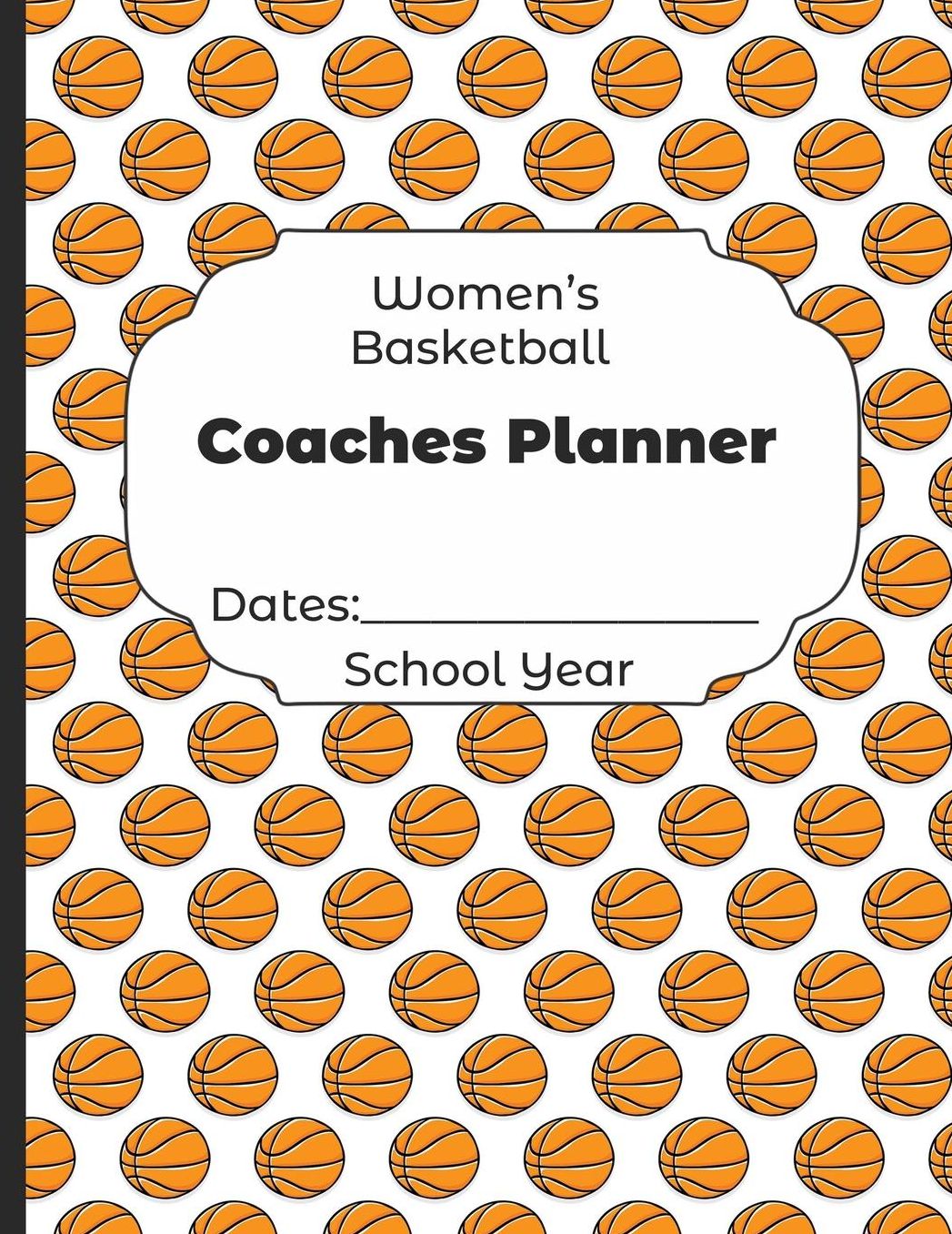 Womens Basketball Coaches Planner Dates: School Year: Undated Coach Schedule Organizer For Teaching Fundamentals Practice Drills, Strategies, Offense Defense Skills, Development Training and Leadership Program