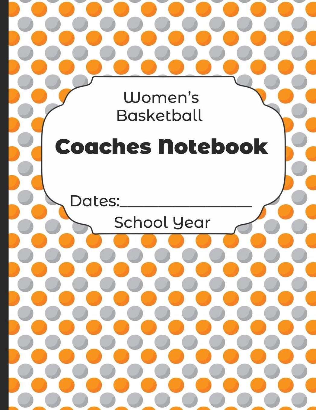 Womens Basketball Coaches Notebook Dates: School Year: Undated Coach Schedule Organizer For Teaching Fundamentals Practice Drills, Strategies, Offense Defense Skills, Development Training and Leadership Program