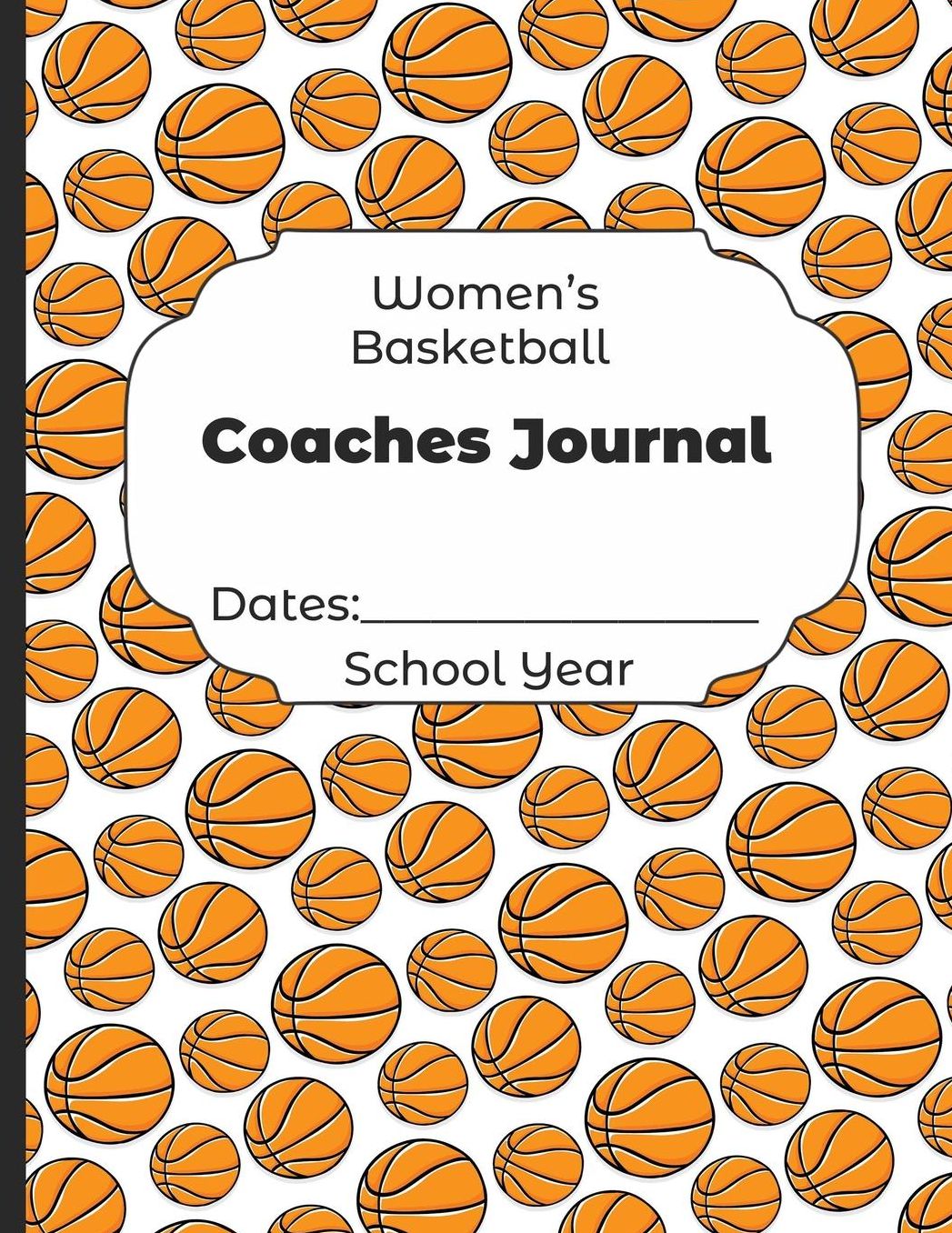 Womens Basketball Coaches Journal Dates: School Year: Undated Coach Schedule Organizer For Teaching Fundamentals Practice Drills, Strategies, Offense Defense Skills, Development Training and Leadership Program
