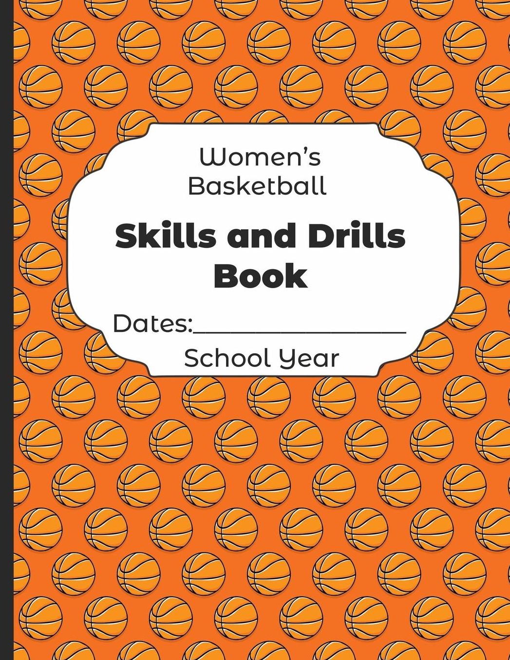 Womens Basketball Skills and Drills Book Dates: School Year: Undated Coach Schedule Organizer For Teaching Fundamentals Practice Drills, Strategies, Offense Defense Skills, Development Training and Leadership Program