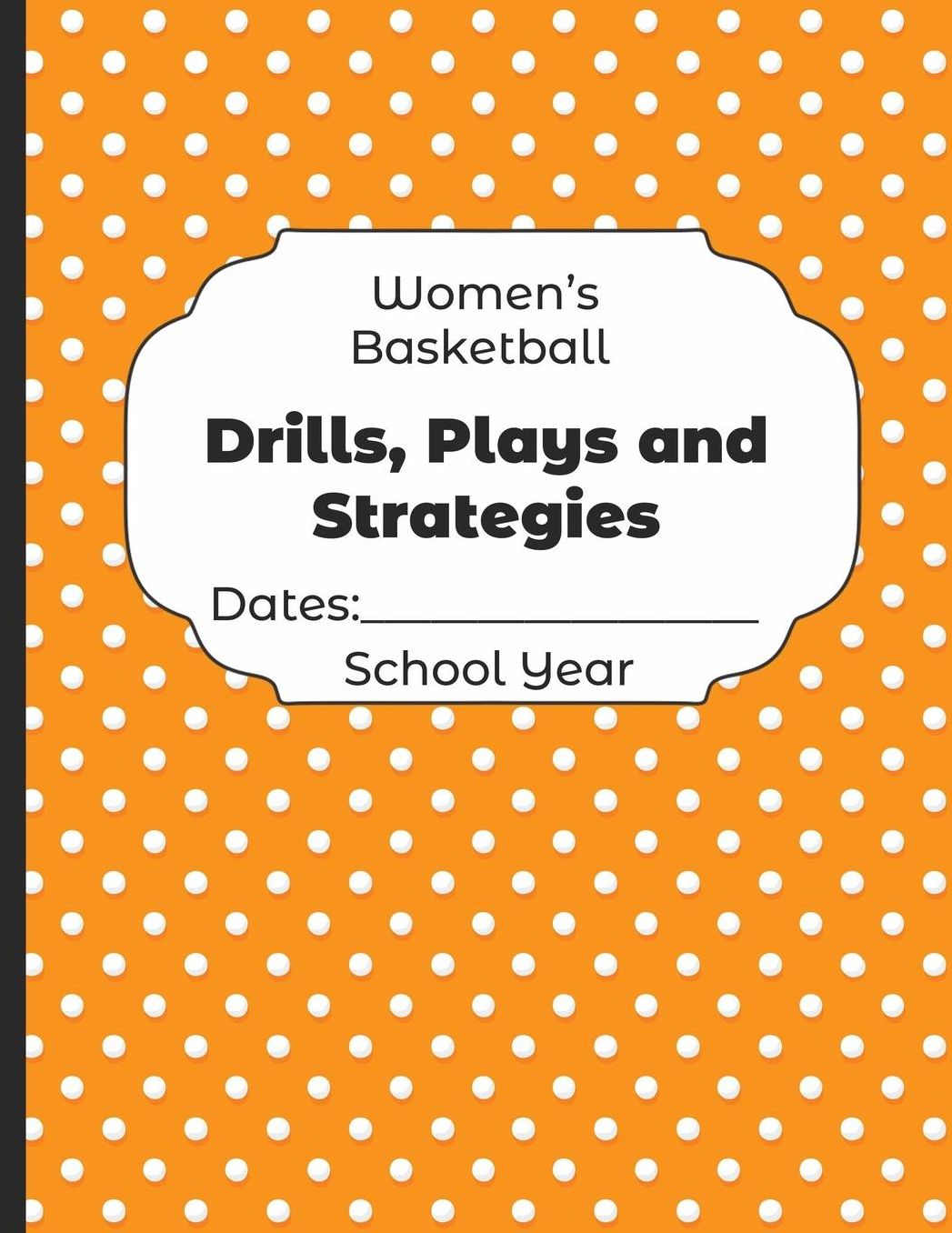 Womens Basketball Drills, Plays and Strategies Dates: School Year: Undated Coach Schedule Organizer For Teaching Fundamentals Practice Drills, Strategies, Offense Defense Skills, Development Training and Leadership Program