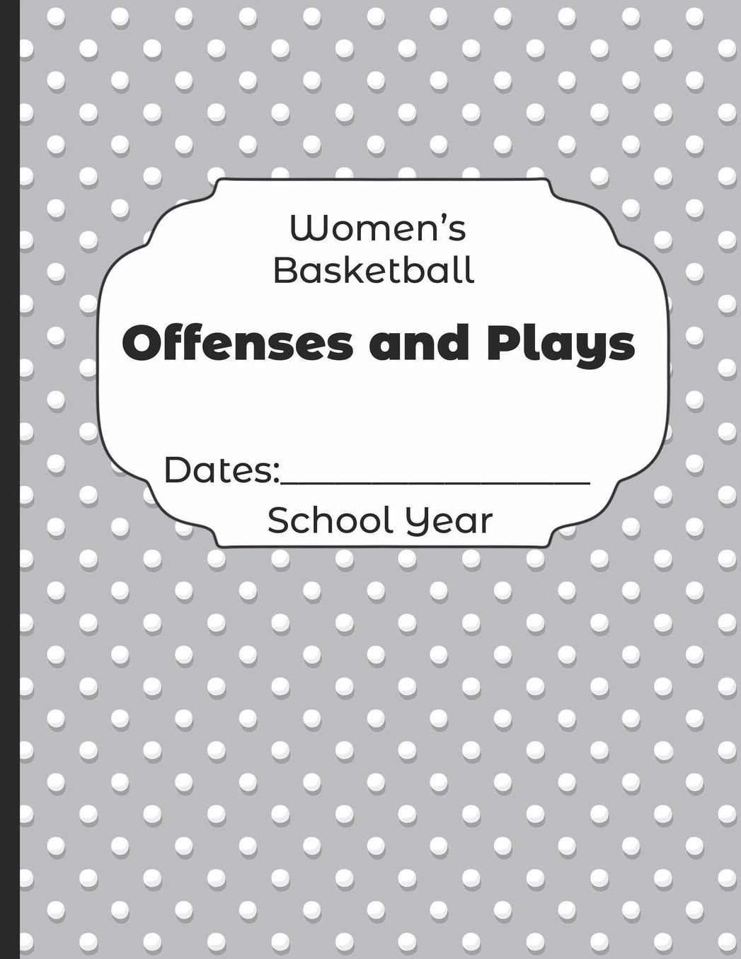 Womens Basketball Offenses and Plays Dates: School Year: Undated Coach Schedule Organizer For Teaching Fundamentals Practice Drills, Strategies, Offense Defense Skills, Development Training and Leadership Program