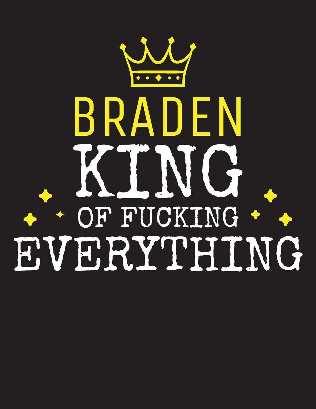 BRADEN - King Of Fucking Everything: Blank Quote Composition Notebook College Ruled Name Personalized for Men. Writing Accessories and gift for dad, husband, boyfriend, son, brother, grandpa. Funny Valentine's Day, Birthday & Christmas Gift for Men.