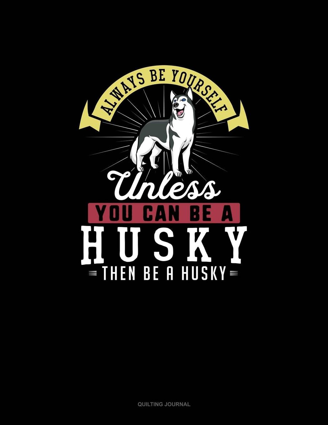 Always Be Yourself Unless You Can Be A Husky Then Be A Husky: Quilting Journal