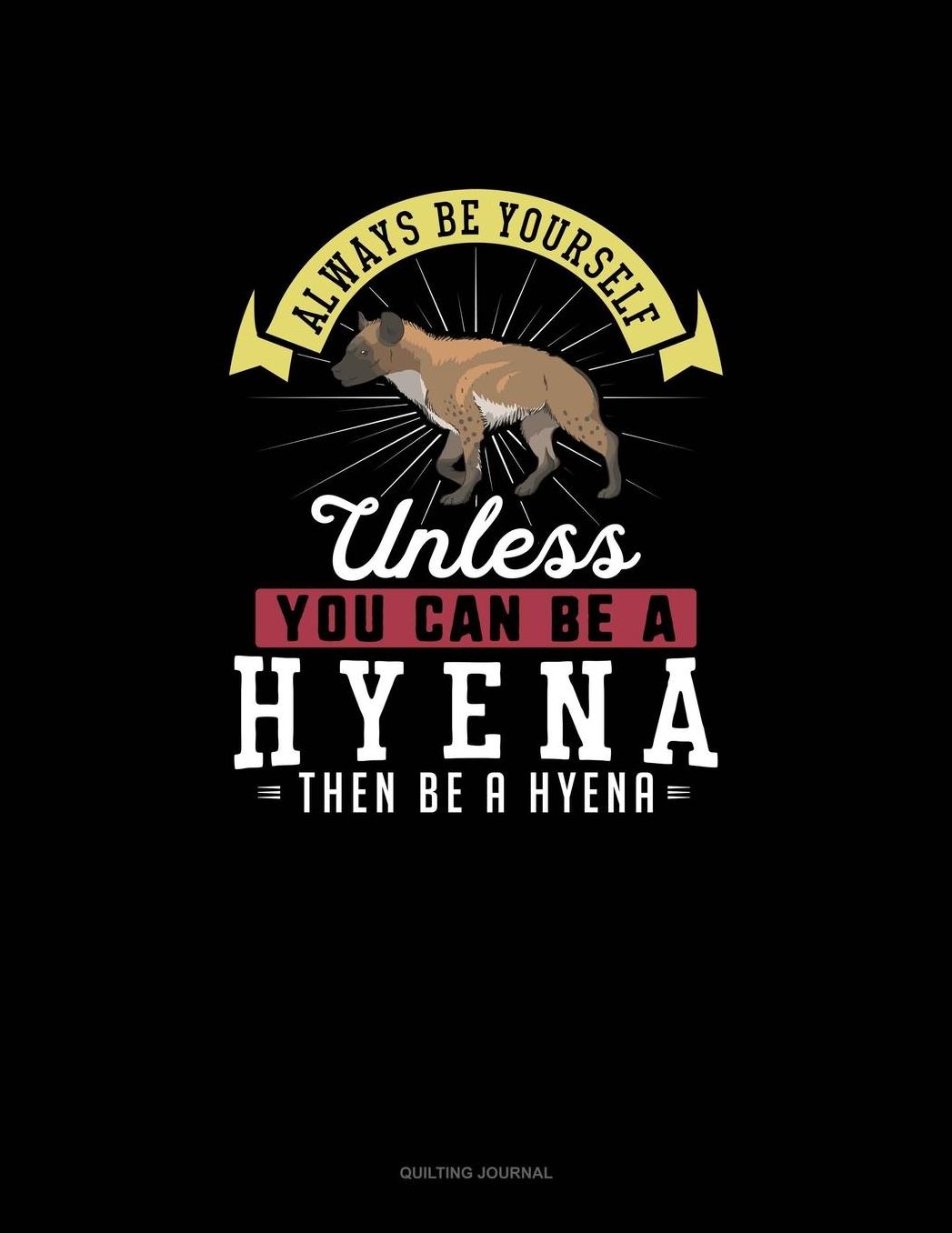 Always Be Yourself Unless You Can Be A Hyena Then Be A Hyena: Quilting Journal