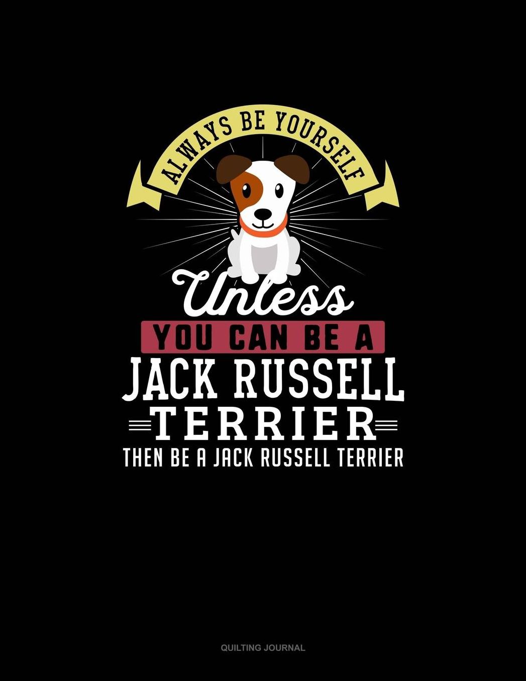 Always Be Yourself Unless You Can Be A Jack Russell Terrier Then Be A Jack Russell Terrier: Quilting Journal