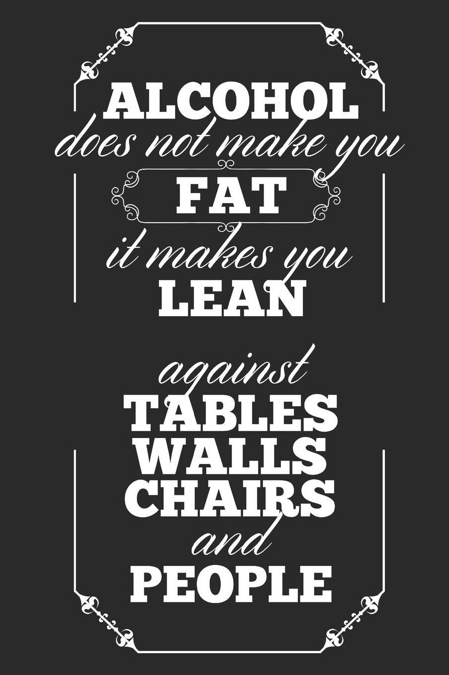 Alcohol Does Not Make You Fat It Makes You Lean, Against Tables Walls Chairs And People: Blank Lined Journal 6 x 9 In, 120 Pages