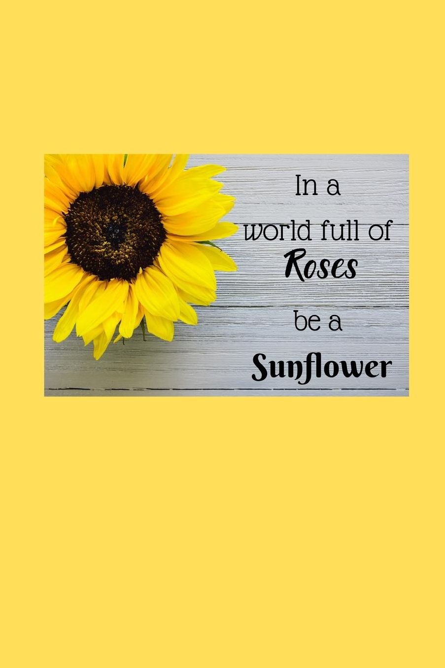 In a world full of Roses be a Sunflower: Floral Quote Notebook/Journal/Diary (6 x 9) 120 Lined pages