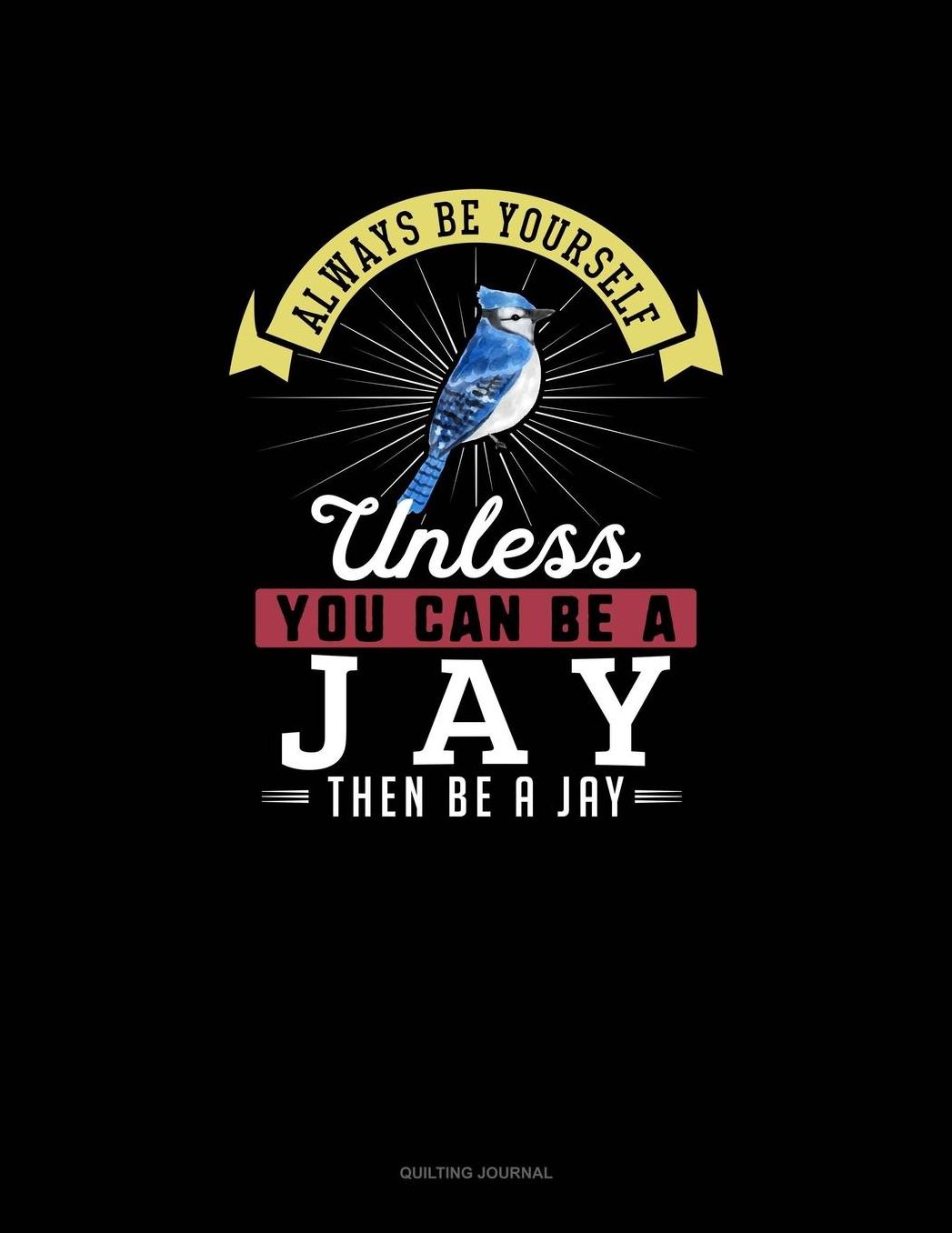 Always Be Yourself Unless You Can Be A Jay Then Be A Jay: Quilting Journal