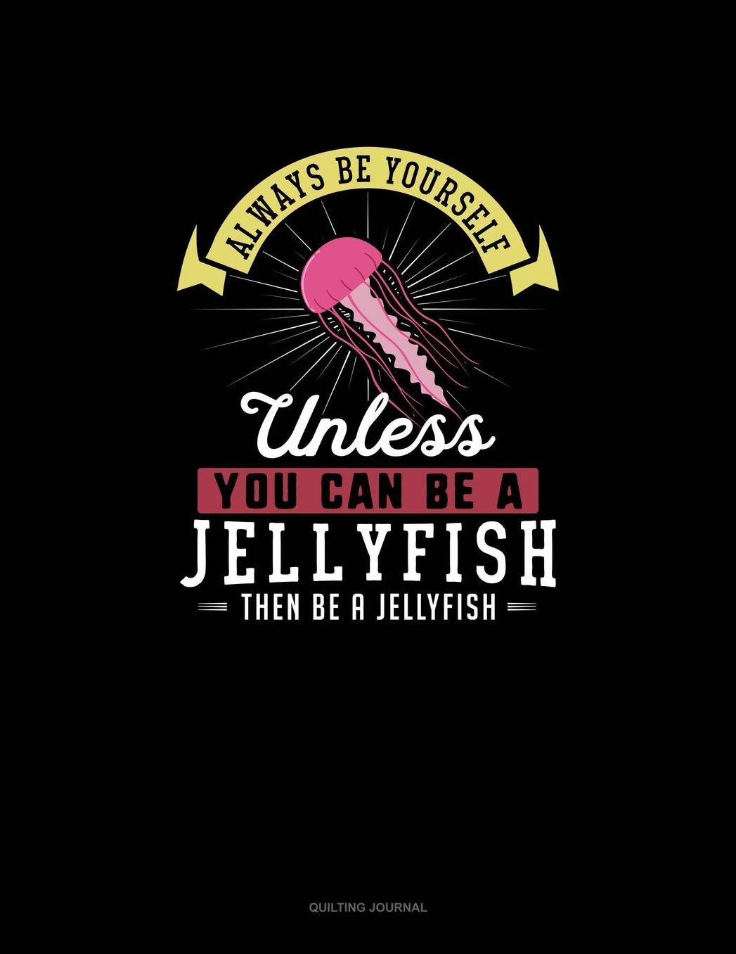 Always Be Yourself Unless You Can Be A Jellyfish Then Be A Jellyfish: Quilting Journal