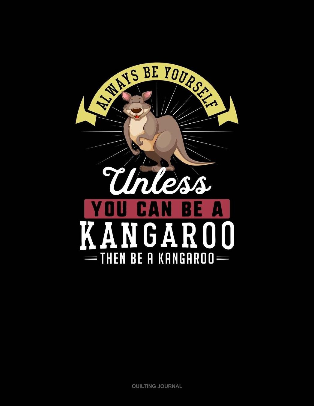 Always Be Yourself Unless You Can Be A Kangaroo Then Be A Kangaroo: Quilting Journal