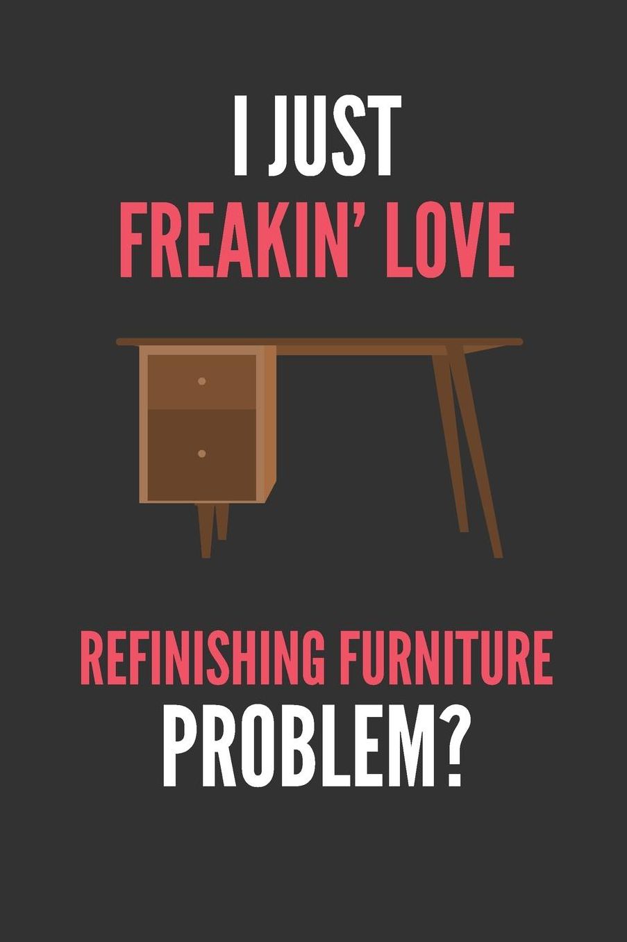 I Just Freakin' Love Refinishing Furniture: Funny Lined Notebook Journal 110 Pages Great Gift