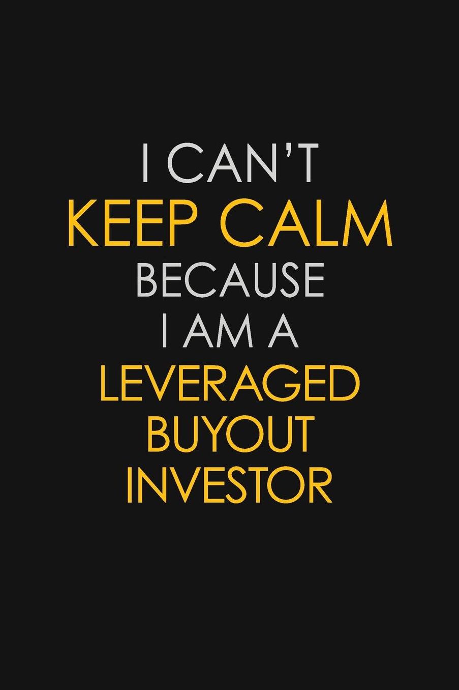 I Can't Keep Calm Because I Am A Leveraged Buyout Investor: Motivational: 6X9 unlined 129 pages Notebook writing journal