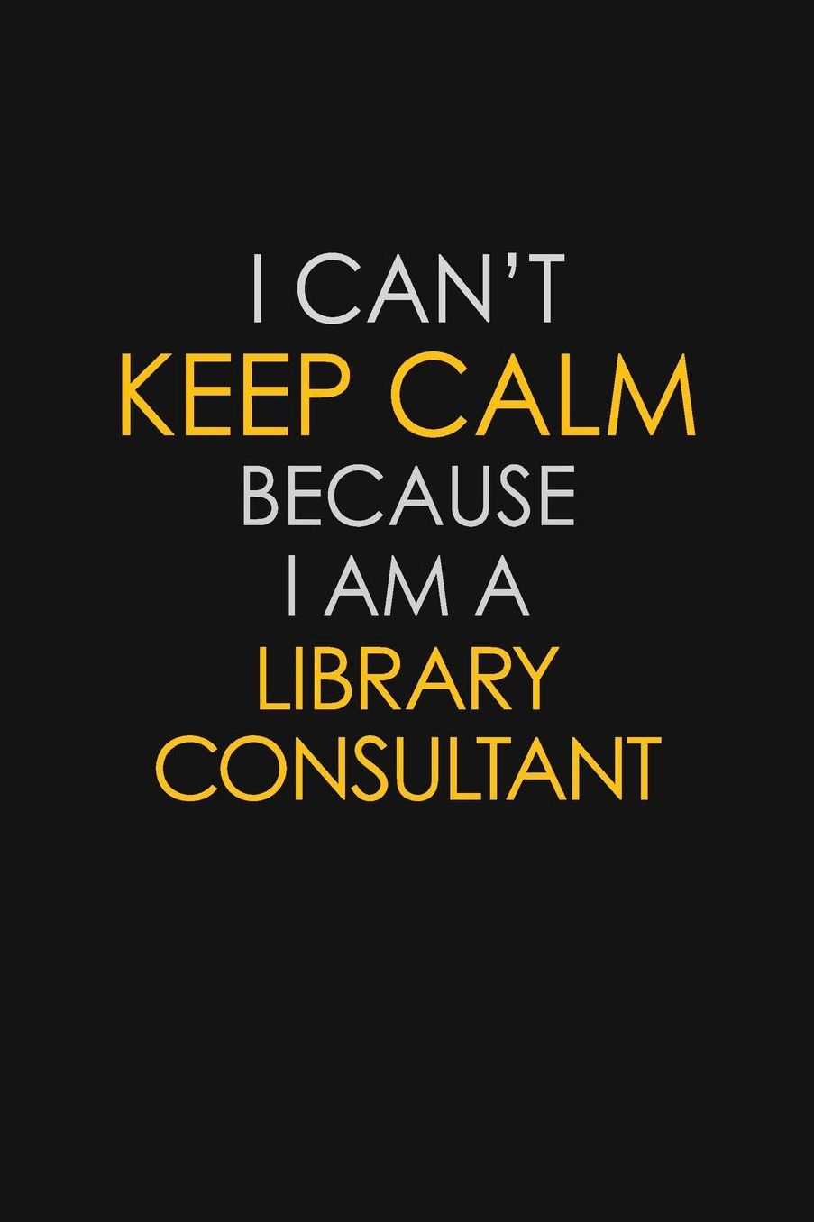 I Can't Keep Calm Because I Am A Library Consultant: Motivational: 6X9 unlined 129 pages Notebook writing journal