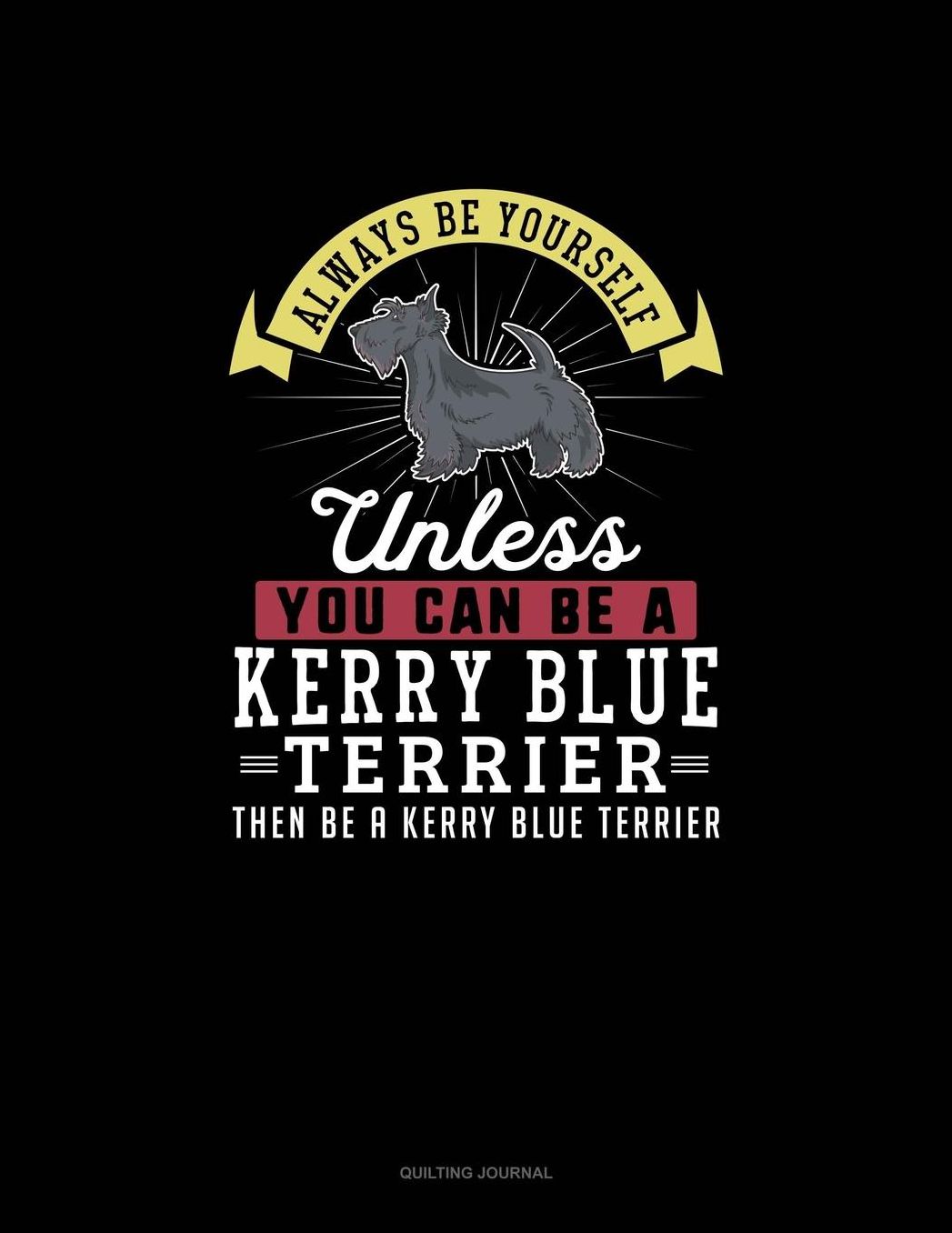 Always Be Yourself Unless You Can Be A Kerry Blue Terrier Then Be A Kerry Blue Terrier: Quilting Journal