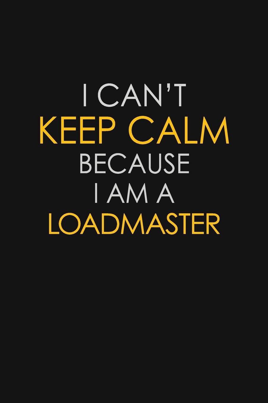 I Can't Keep Calm Because I Am A Loadmaster: Motivational: 6X9 unlined 129 pages Notebook writing journal