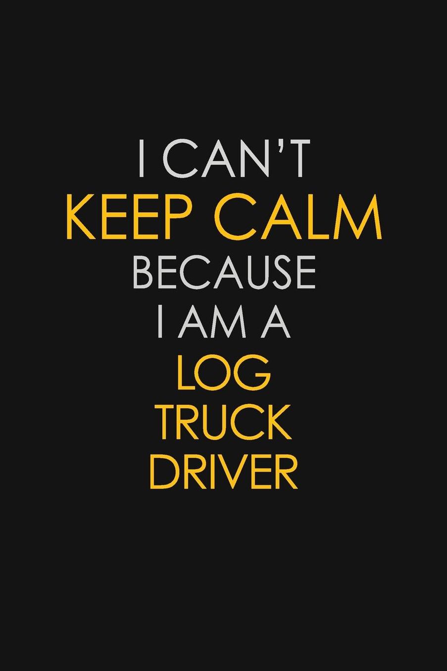 I Can't Keep Calm Because I Am A Log Truck Driver: Motivational: 6X9 unlined 129 pages Notebook writing journal