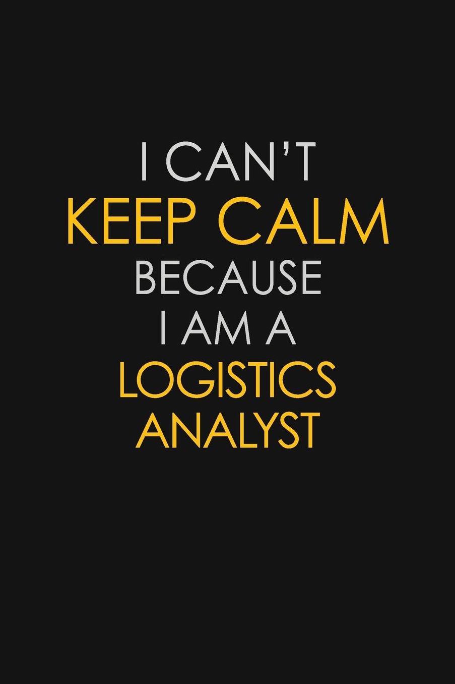 I Can't Keep Calm Because I Am A Logistics Analyst: Motivational: 6X9 unlined 129 pages Notebook writing journal