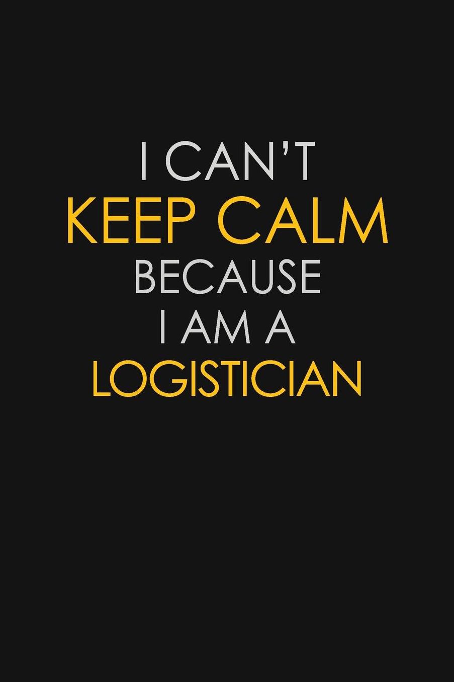 I Can't Keep Calm Because I Am A Logistician: Motivational: 6X9 unlined 129 pages Notebook writing journal