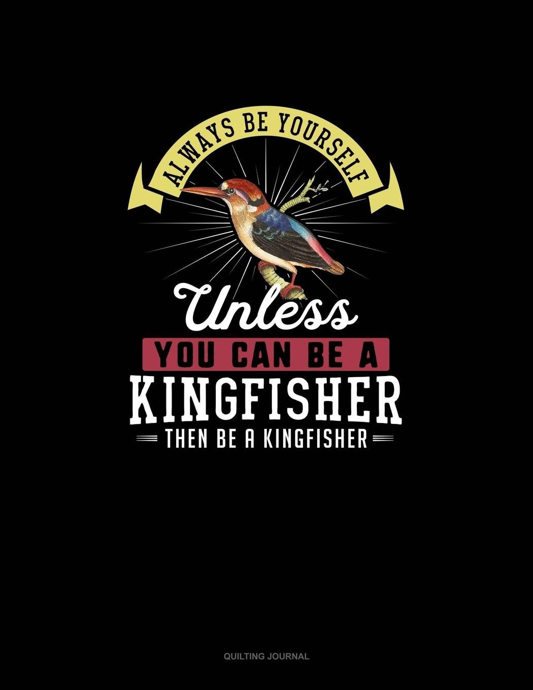 Always Be Yourself Unless You Can Be A Kingfisher Then Be A Kingfisher: Quilting Journal