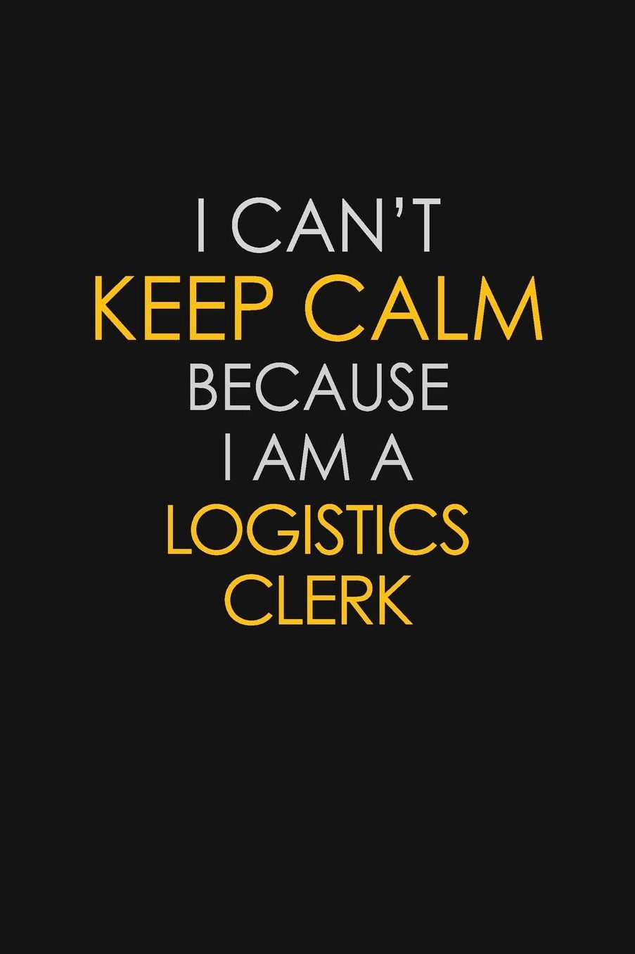 I Can't Keep Calm Because I Am A Logistics Clerk: Motivational: 6X9 unlined 129 pages Notebook writing journal