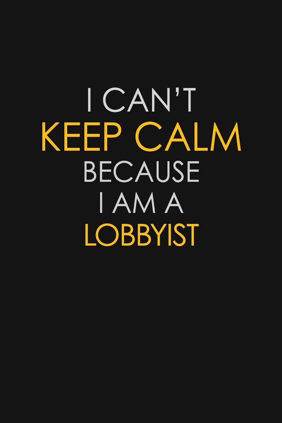 I Can't Keep Calm Because I Am A Lobbyist: Motivational: 6X9 unlined 129 pages Notebook writing journal