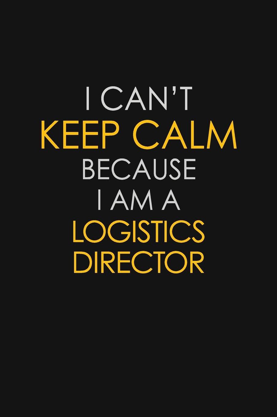 I Can't Keep Calm Because I Am A Logistics Director: Motivational: 6X9 unlined 129 pages Notebook writing journal