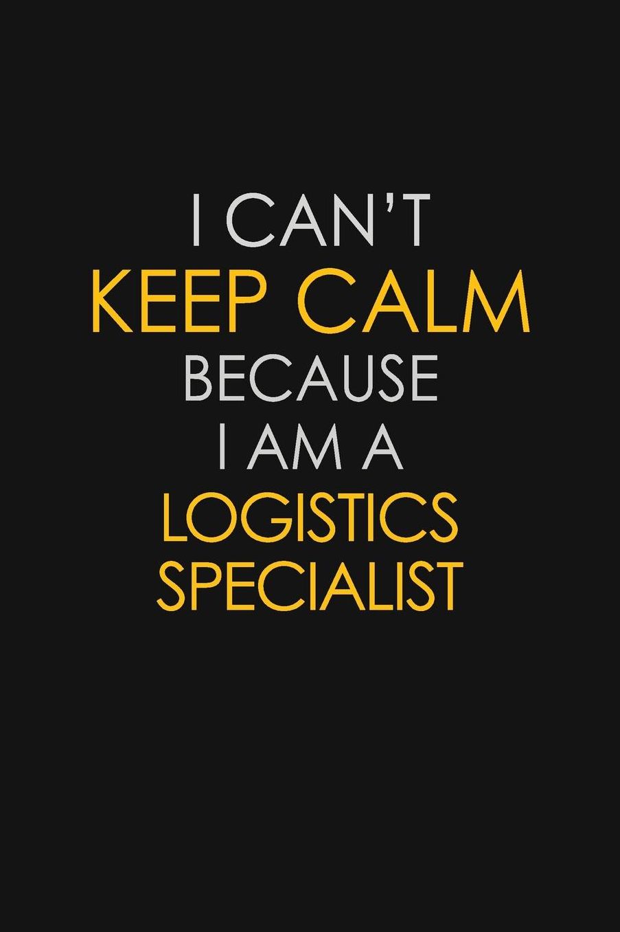 I Can't Keep Calm Because I Am A Logistics Specialist: Motivational: 6X9 unlined 129 pages Notebook writing journal