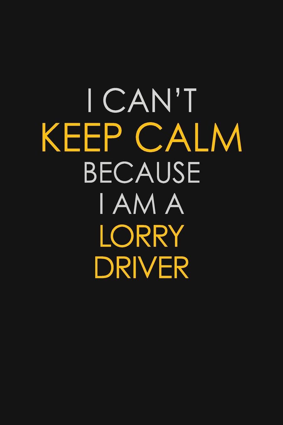 I Can't Keep Calm Because I Am A Lorry Driver: Motivational: 6X9 unlined 129 pages Notebook writing journal