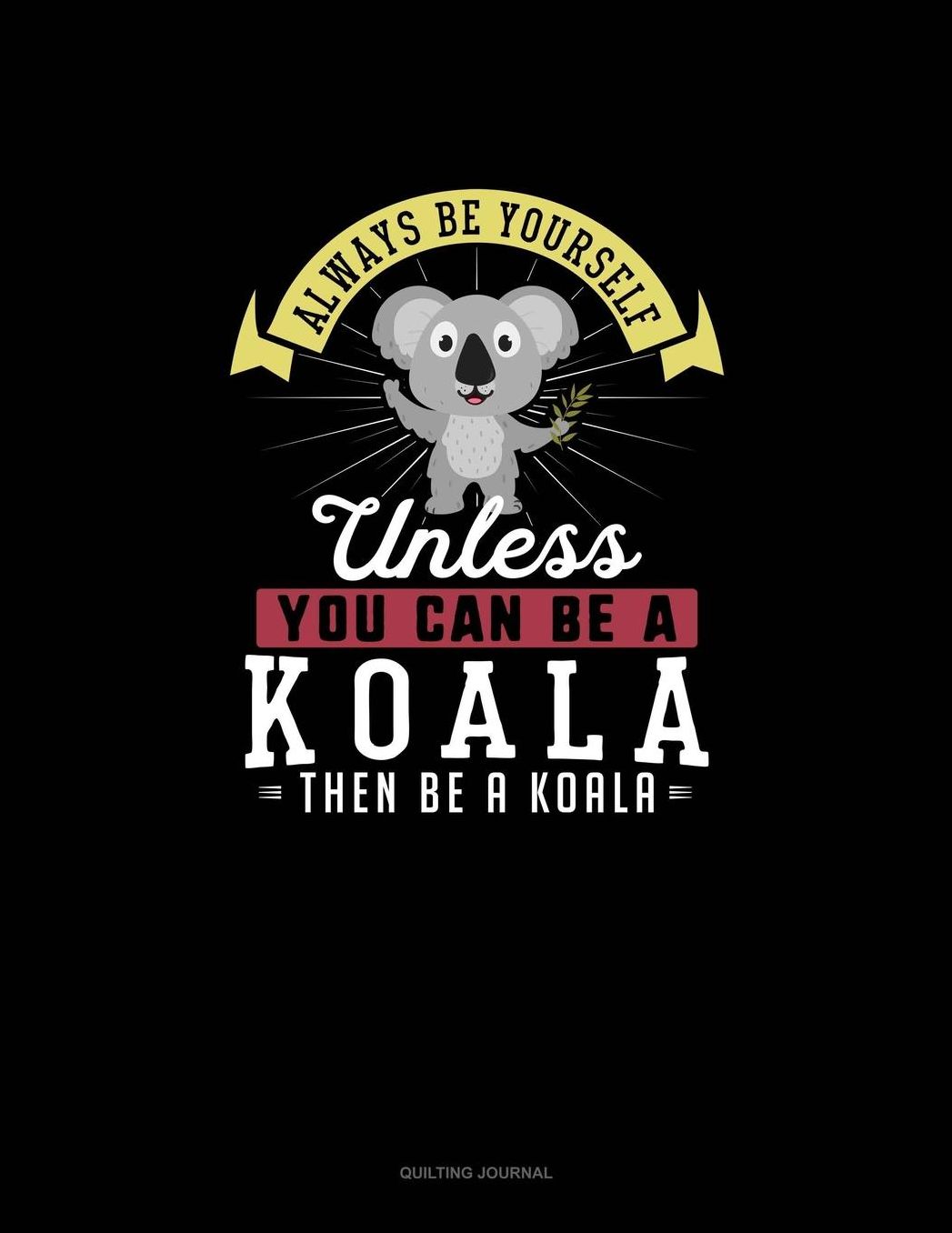 Always Be Yourself Unless You Can Be A Koala Then Be A Koala: Quilting Journal