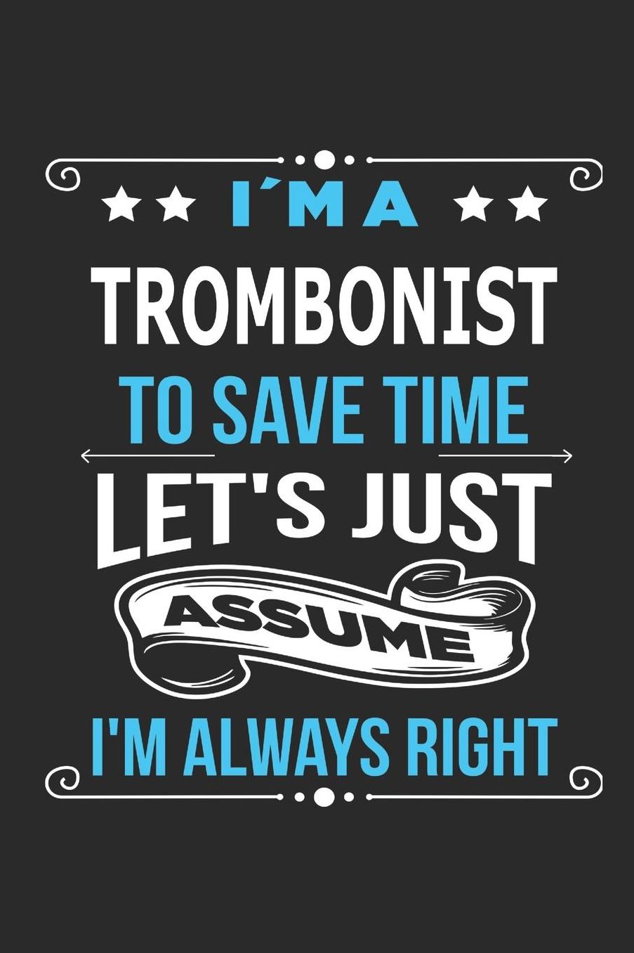 I`m a trombonist To save time letï¿½s just assume Iï¿½m always right: Blank Lined Notebook Journal Book with 110 Pages