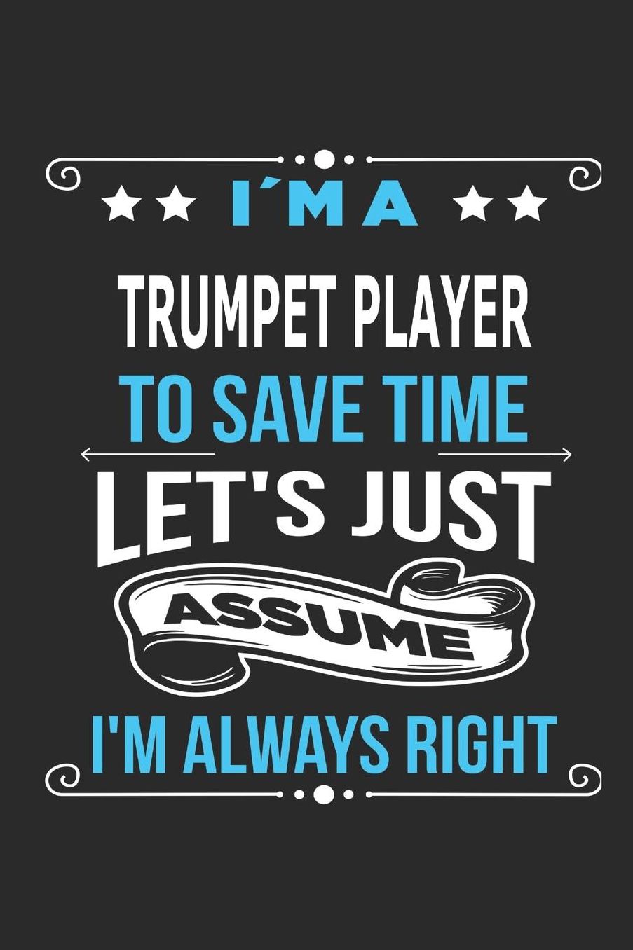 I`m a trumpet player To save time letï¿½s just assume Iï¿½m always right: Blank Lined Notebook Journal Book with 110 Pages