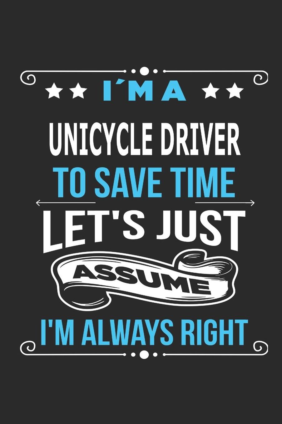 I`m a unicycle Driver To save time letï¿½s just assume Iï¿½m always right: Blank Lined Notebook Journal Book with 110 Pages