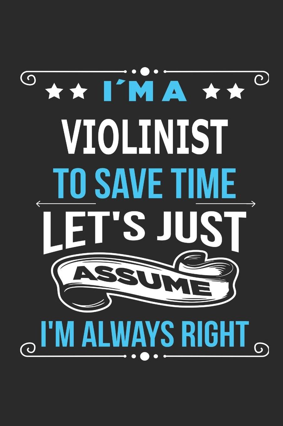 I`m a violinist To save time letï¿½s just assume Iï¿½m always right: Blank Lined Notebook Journal Book with 110 Pages