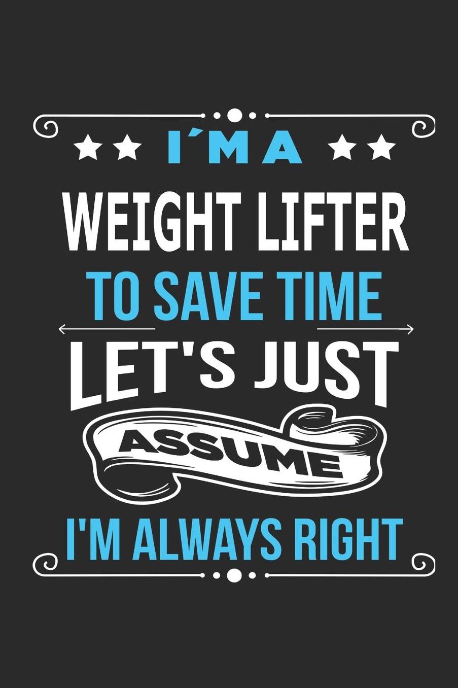 I`m a weight lifter To save time letï¿½s just assume Iï¿½m always right: Blank Lined Notebook Journal Book with 110 Pages