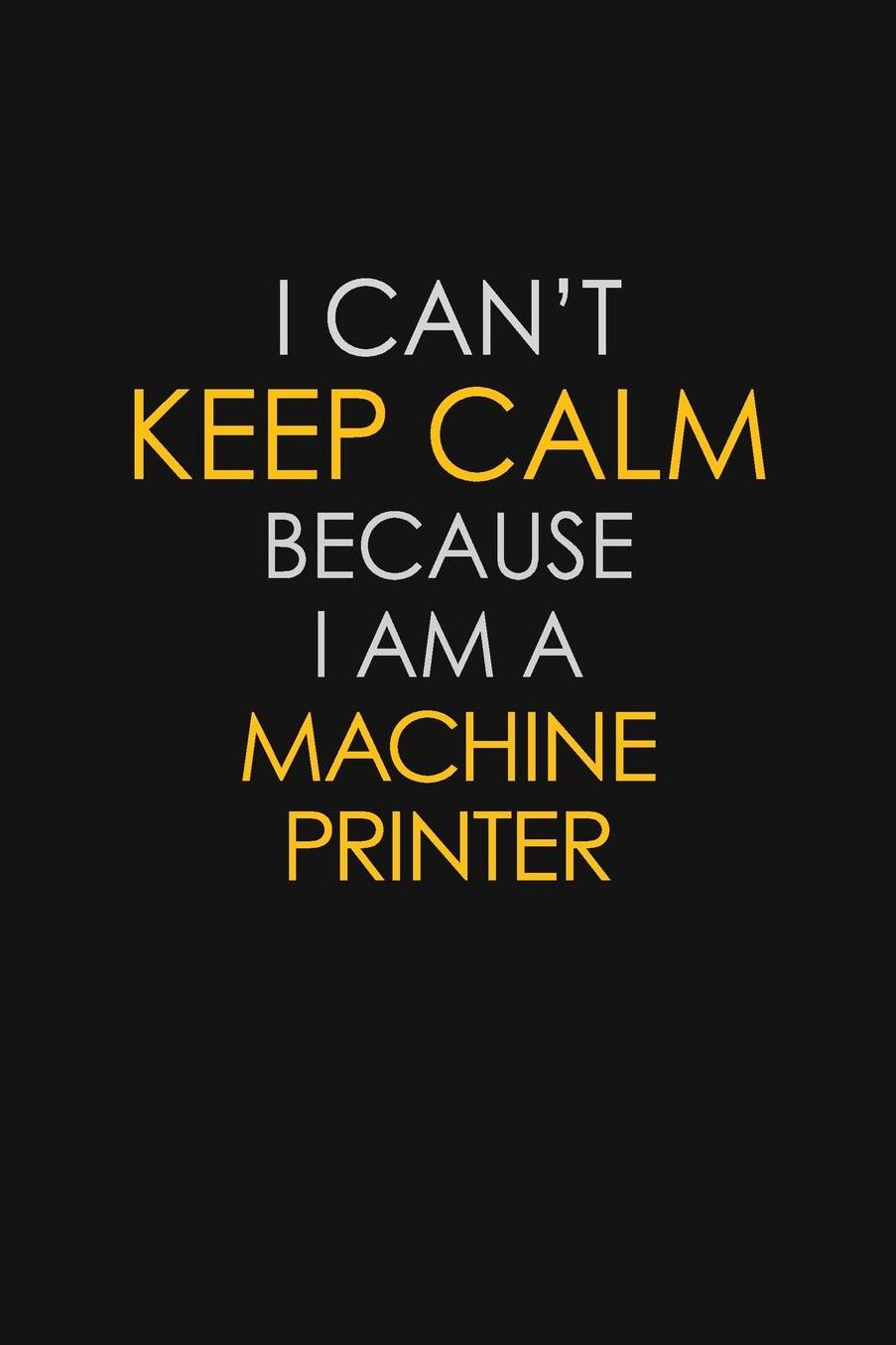 I Can't Keep Calm Because I Am A Machine Printer: Motivational: 6X9 unlined 129 pages Notebook writing journal
