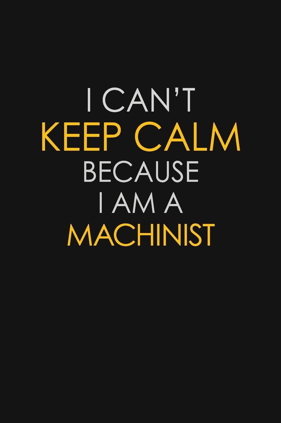 I Can't Keep Calm Because I Am A Machinist: Motivational: 6X9 unlined 129 pages Notebook writing journal