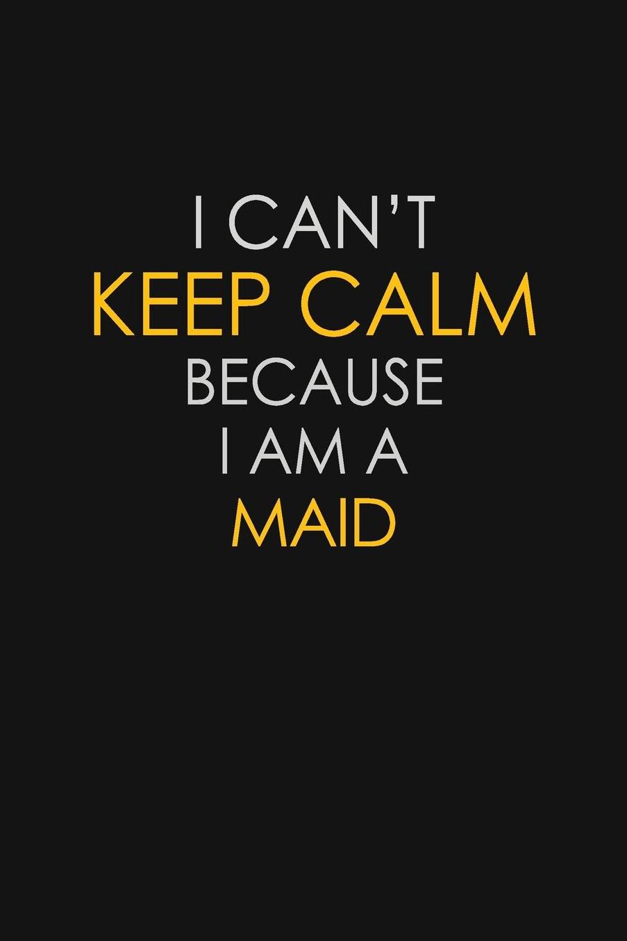 I Can't Keep Calm Because I Am A Maid: Motivational: 6X9 unlined 129 pages Notebook writing journal