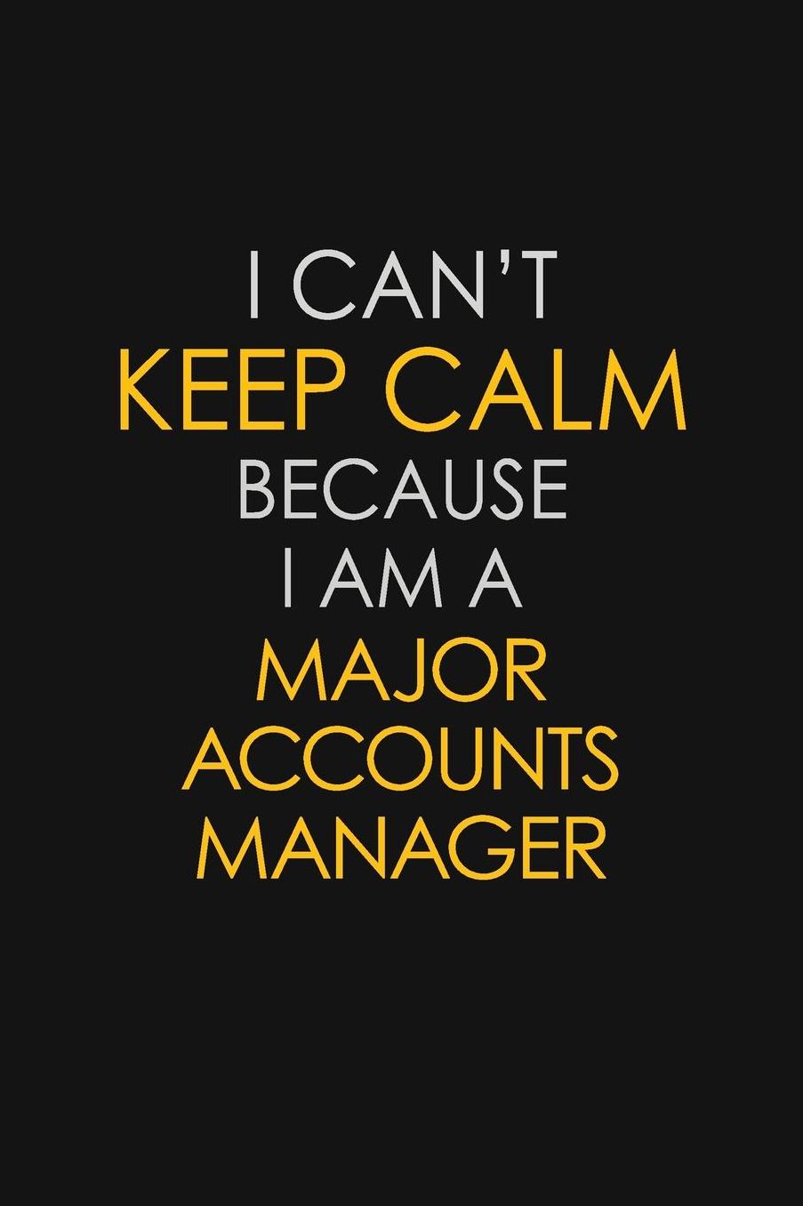 I Can't Keep Calm Because I Am A Major Accounts Manager: Motivational: 6X9 unlined 129 pages Notebook writing journal