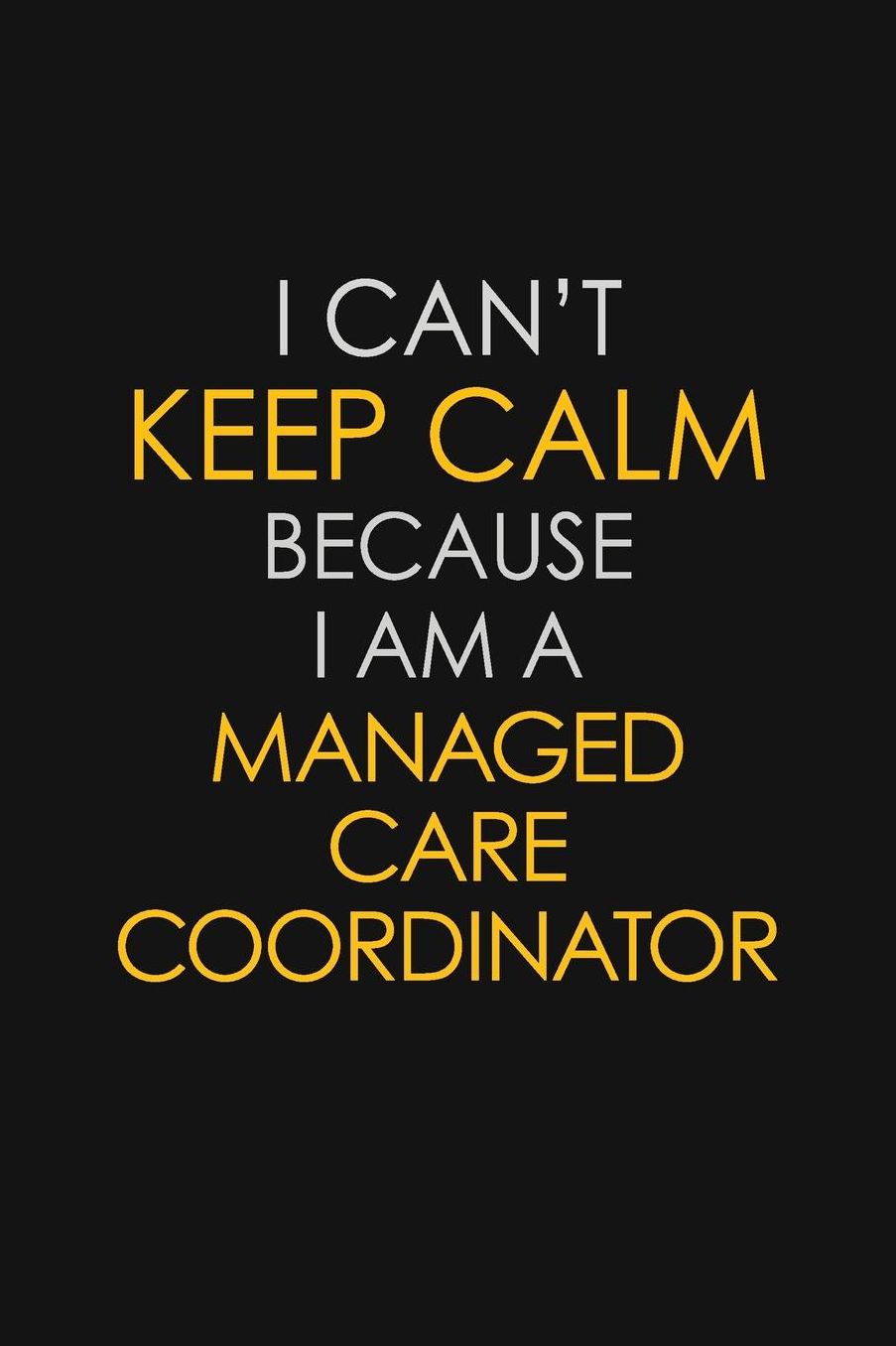 I Can't Keep Calm Because I Am A Managed Care Coordinator: Motivational: 6X9 unlined 129 pages Notebook writing journal