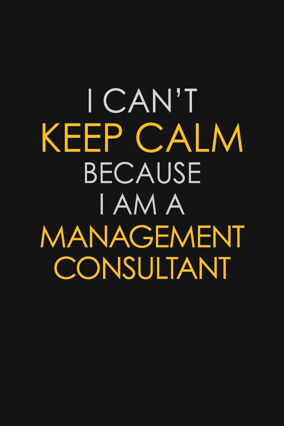 I Can't Keep Calm Because I Am A Management Consultant: Motivational: 6X9 unlined 129 pages Notebook writing journal