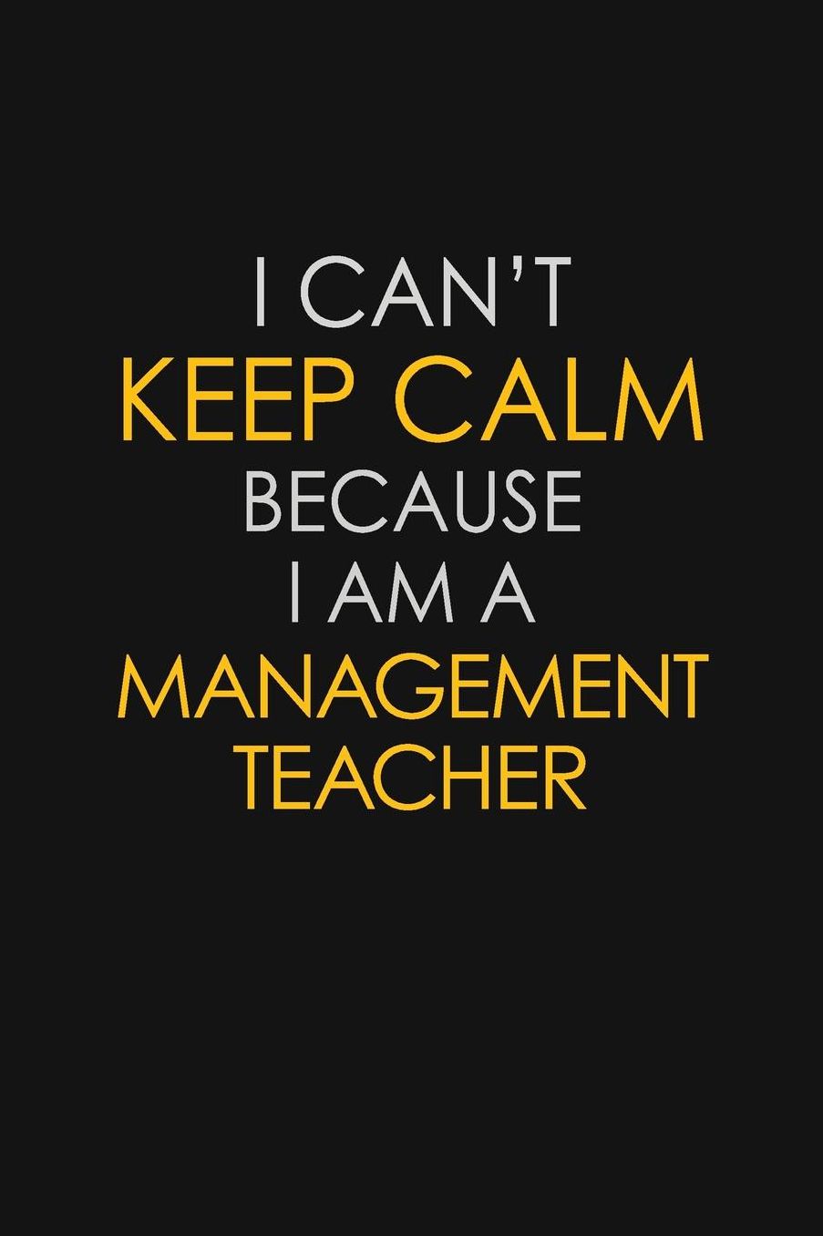 I Can't Keep Calm Because I Am A Management Teacher: Motivational: 6X9 unlined 129 pages Notebook writing journal