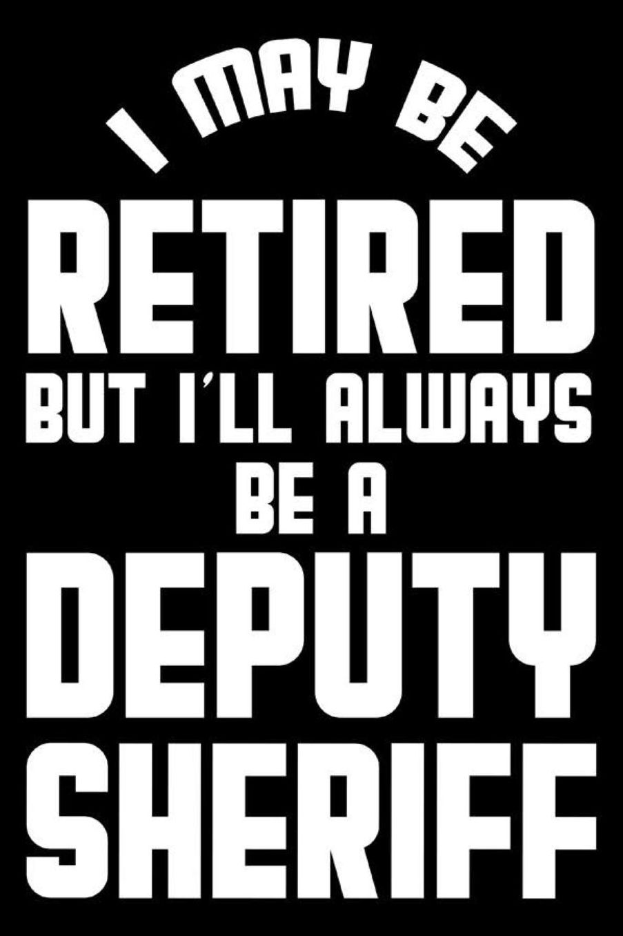 I May Be Retired But I'll Always Be A Deputy Sheriff: Retirement Journal, Keepsake Book, Composition Notebook, Gratitude Diary For Retired Deputy Sheriffs
