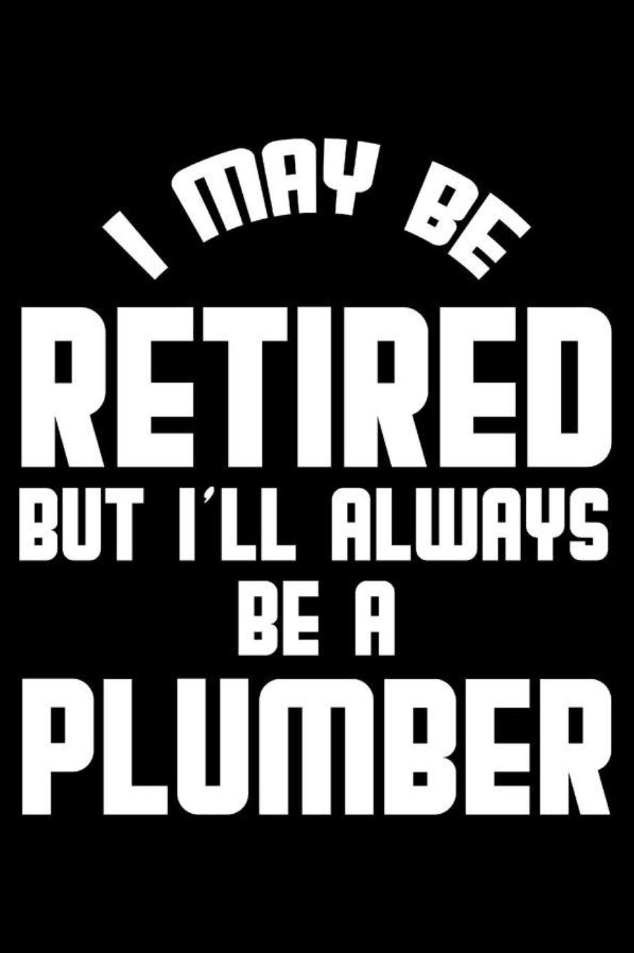 I May Be Retired But I'll Always Be A Plumber: Retirement Journal, Keepsake Book, Composition Notebook, Gratitude Diary For Retired Plumbers
